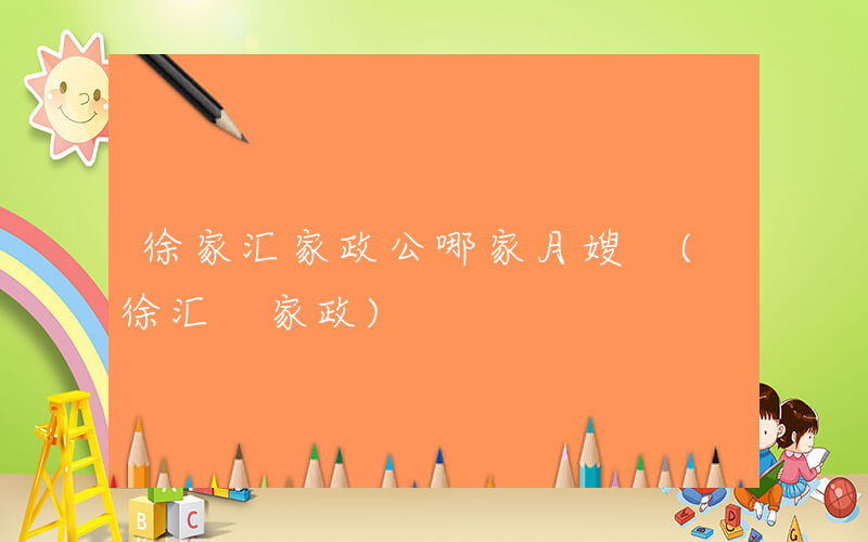 徐家汇家政公哪家月嫂 (徐汇 家政)